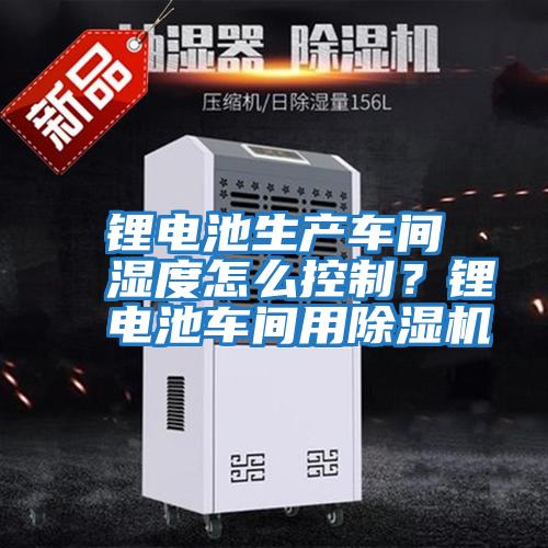 鋰電池生產(chǎn)車間濕度怎么控制？鋰電池車間用除濕機