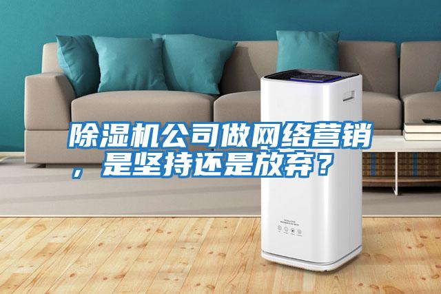 除濕機(jī)公司做網(wǎng)絡(luò)營銷，是堅持還是放棄？