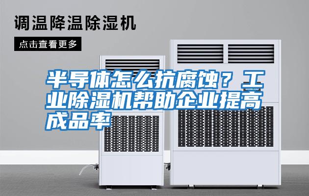 半導(dǎo)體怎么抗腐蝕？工業(yè)除濕機(jī)幫助企業(yè)提高成品率