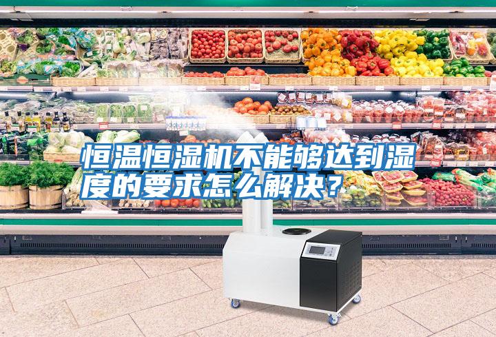 恒溫恒濕機不能夠達到濕度的要求怎么解決？