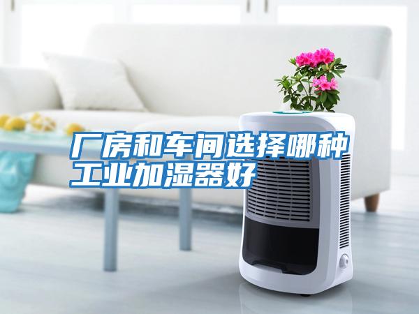 廠(chǎng)房和車(chē)間選擇哪種工業(yè)加濕器好