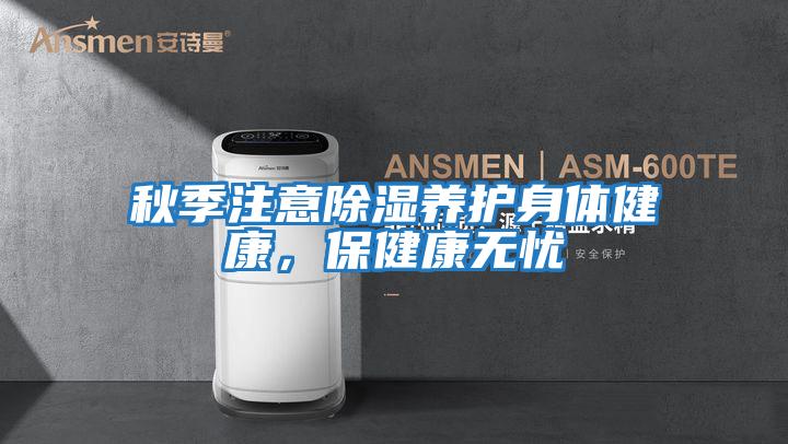 秋季注意除濕養(yǎng)護(hù)身體健康，保健康無(wú)憂