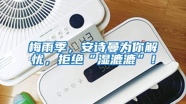 梅雨季，安詩(shī)曼為你解憂，拒絕“濕漉漉”！