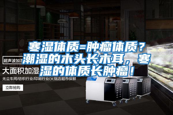 寒濕體質(zhì)=腫瘤體質(zhì)？潮濕的木頭長(zhǎng)木耳，寒濕的體質(zhì)長(zhǎng)腫瘤！