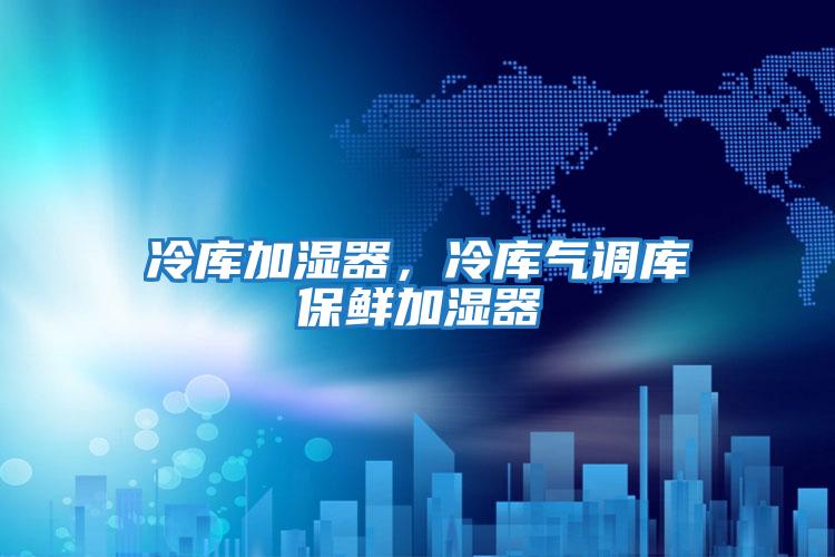 冷庫加濕器,冷庫氣調庫保鮮加濕器