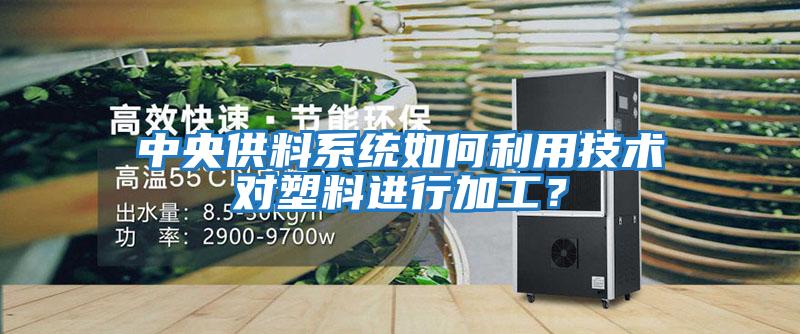 中央供料系統如何利用技術對塑料進行加工？