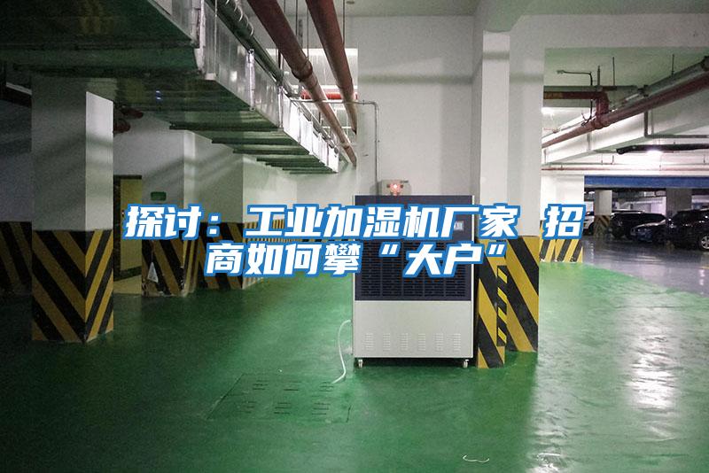 探討:工業(yè)加濕機(jī)廠家 招商如何攀“大戶”