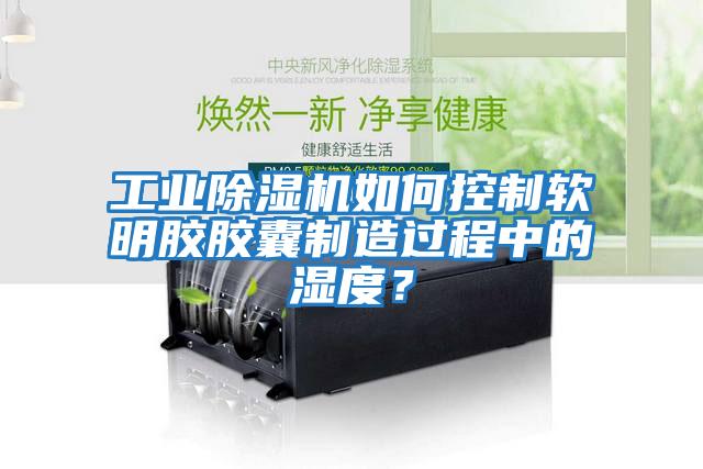 工業(yè)除濕機(jī)如何控制軟明膠膠囊制造過(guò)程中的濕度？