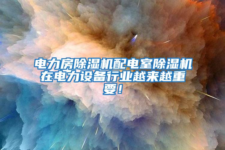 電力房除濕機配電室除濕機在電力設備行業越來越重要！