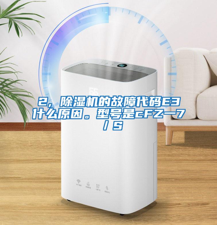 2, 除濕機(jī)的故障代碼E3什么原因。型號是cFZ一7／S