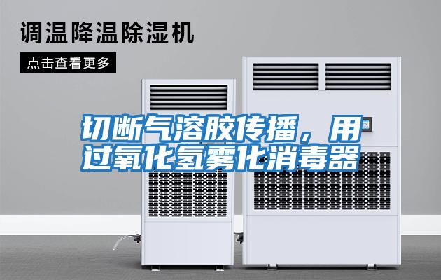 切斷氣溶膠傳播，用過氧化氫霧化消毒器