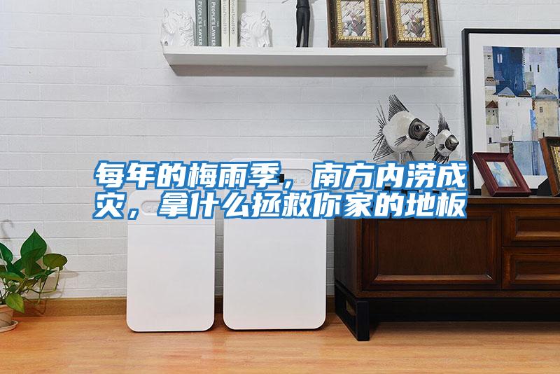 每年的梅雨季，南方內澇成災，拿什么拯救你家的地板