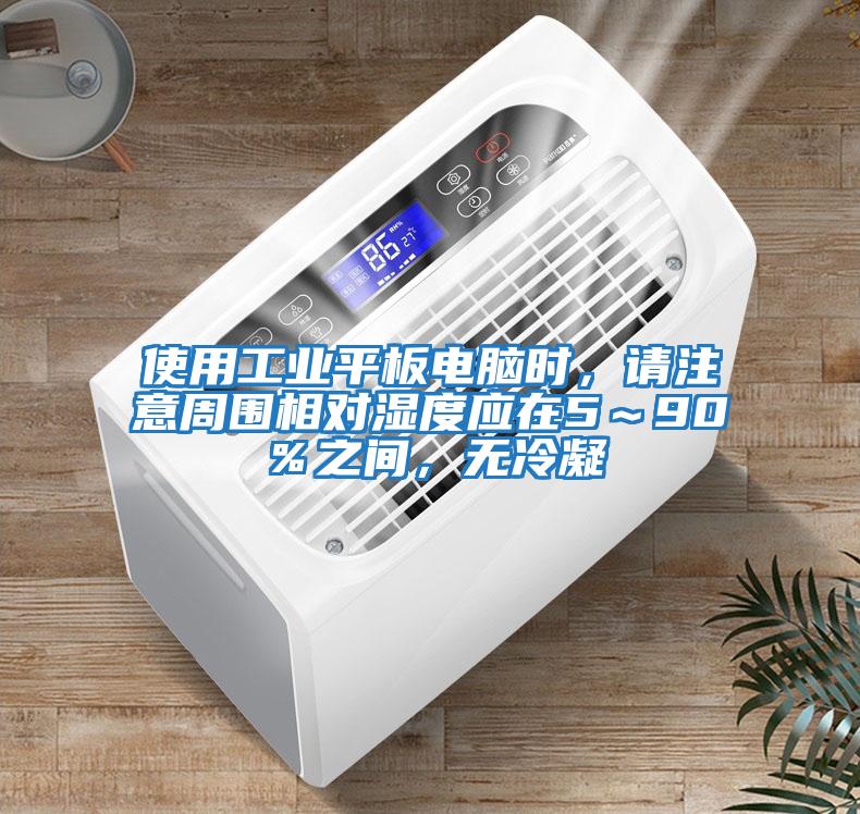 使用工業平板電腦時，請注意周圍相對濕度應在5～90％之間，無冷凝