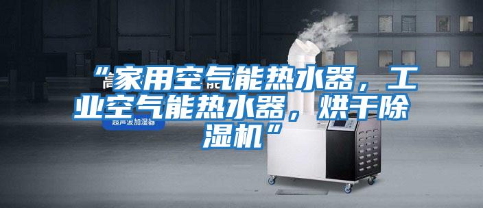“家用空氣能熱水器，工業(yè)空氣能熱水器，烘干除濕機(jī)”