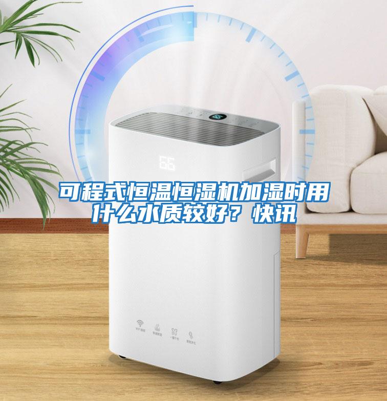 可程式恒溫恒濕機加濕時用什么水質較好？快訊