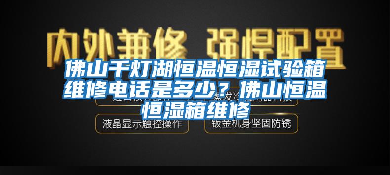 佛山千燈湖恒溫恒濕試驗箱維修電話是多少？佛山恒溫恒濕箱維修