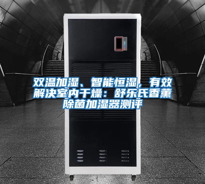 雙溫加濕、智能恒濕，有效解決室內(nèi)干燥：舒樂(lè)氏香薰除菌加濕器測(cè)評(píng)