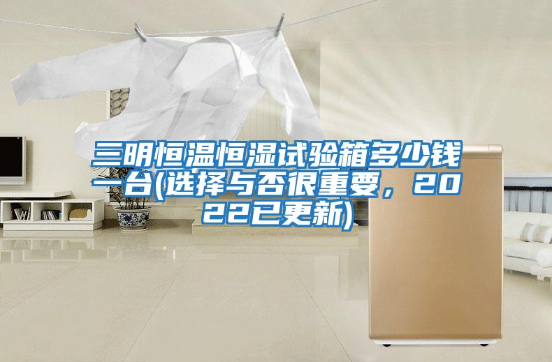 三明恒溫恒濕試驗(yàn)箱多少錢一臺(選擇與否很重要，2022已更新)
