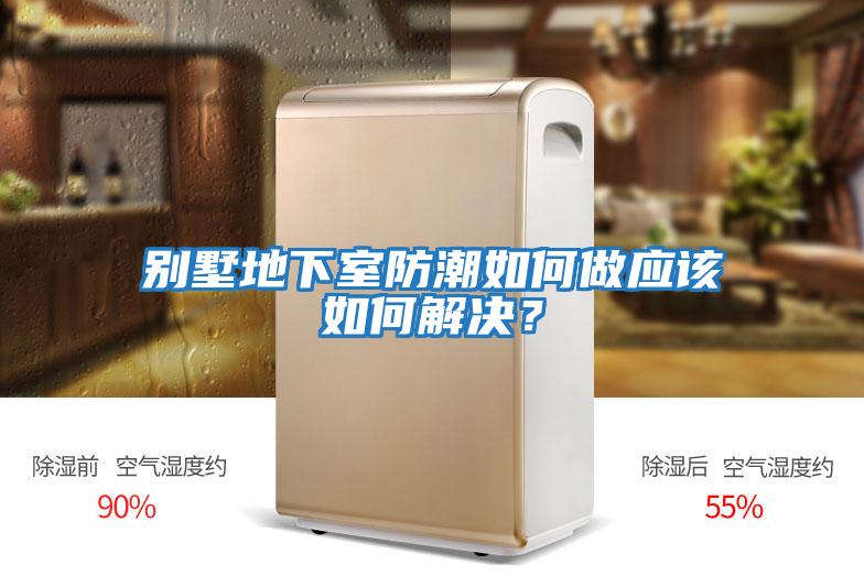 別墅地下室防潮如何做應(yīng)該如何解決？