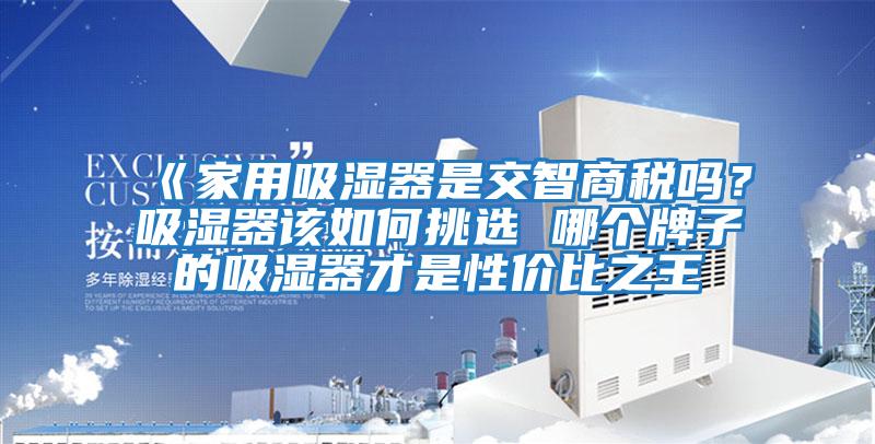 《家用吸濕器是交智商稅嗎？吸濕器該如何挑選 哪個牌子的吸濕器才是性價比之王