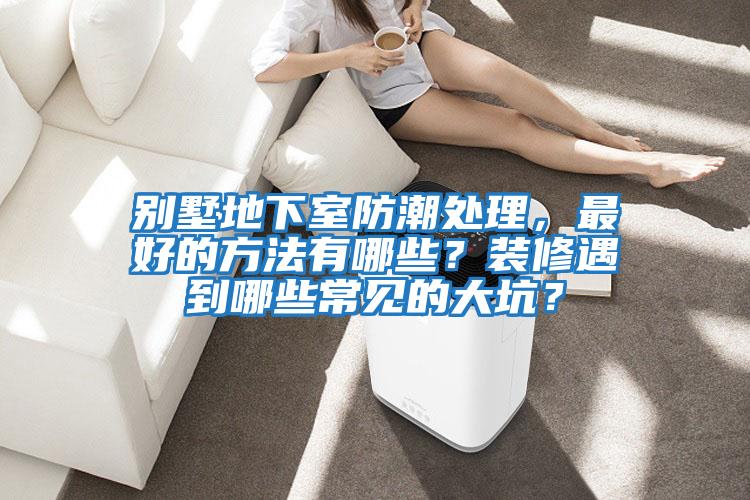 別墅地下室防潮處理，最好的方法有哪些？裝修遇到哪些常見(jiàn)的大坑？