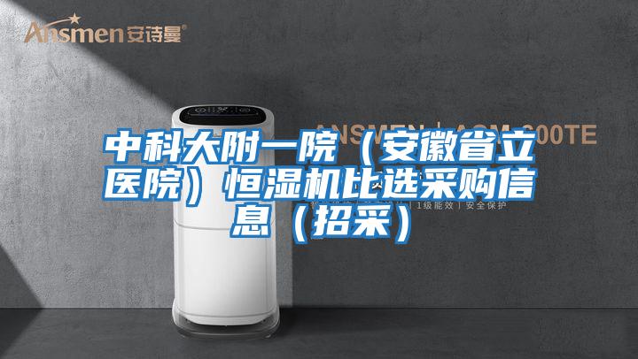 中科大附一院(安徽省立醫(yī)院)恒濕機(jī)比選采購信息(招采)