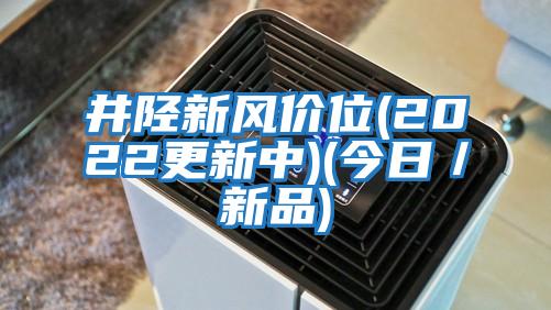 井陘新風(fēng)價位(2022更新中)(今日／新品)