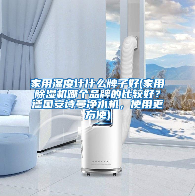 家用濕度計什么牌子好(家用除濕機哪個品牌的比較好？德國安詩曼凈水機，使用更方便)