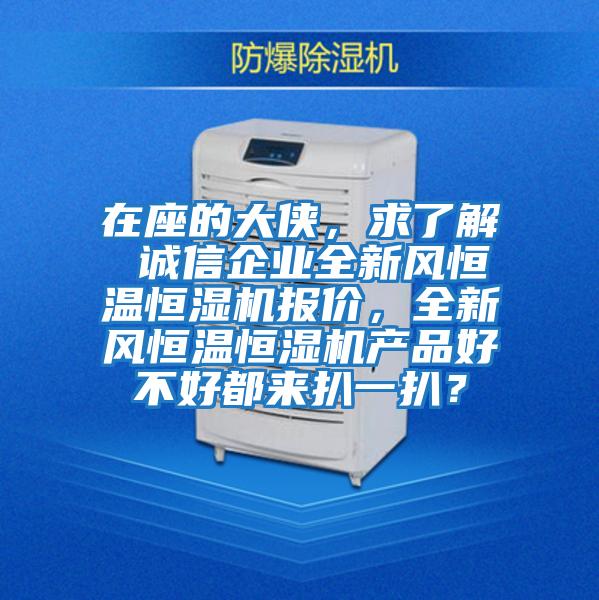 在座的大俠，求了解 誠信企業(yè)全新風(fēng)恒溫恒濕機(jī)報(bào)價，全新風(fēng)恒溫恒濕機(jī)產(chǎn)品好不好都來扒一扒？