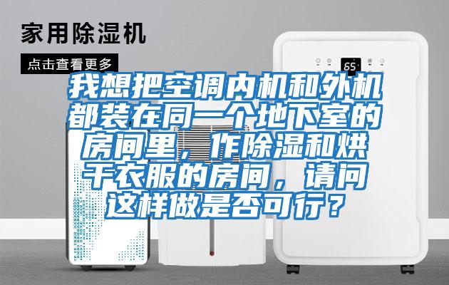 我想把空調內機和外機都裝在同一個地下室的房間里，作除濕和烘干衣服的房間，請問這樣做是否可行？
