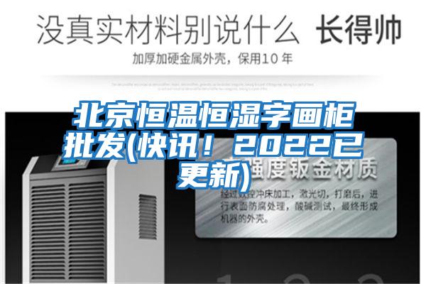 北京恒溫恒濕字畫柜批發(快訊！2022已更新)