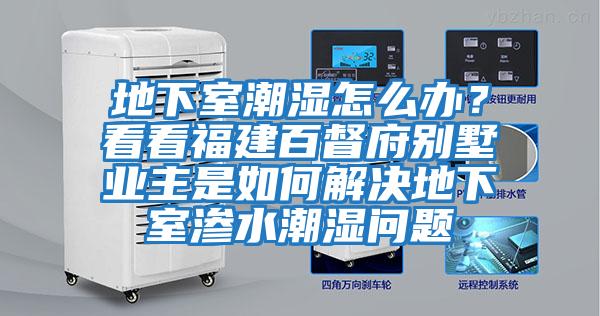 地下室潮濕怎么辦？看看福建百督府別墅業(yè)主是如何解決地下室滲水潮濕問題