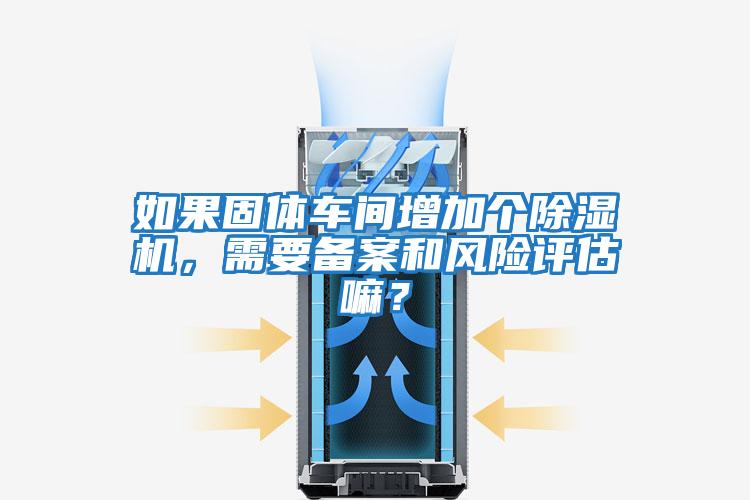 如果固體車間增加個除濕機，需要備案和風險評估嘛？