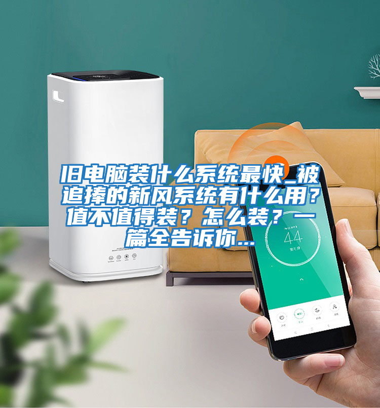 舊電腦裝什么系統(tǒng)最快_被追捧的新風系統(tǒng)有什么用？值不值得裝？怎么裝？一篇全告訴你...