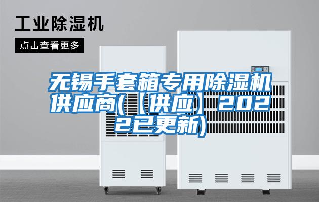 無錫手套箱專用除濕機供應(yīng)商(【供應(yīng)】2022已更新)