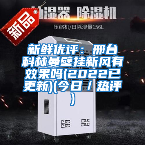 新鮮優(yōu)評：邢臺(tái)科林曼壁掛新風(fēng)有效果嗎(2022已更新)(今日／熱評)