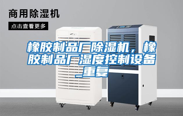 橡膠制品廠除濕機，橡膠制品廠濕度控制設備_重復