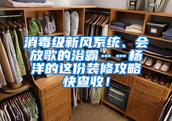 消毒級新風(fēng)系統(tǒng)、會(huì)放歌的浴霸……楊洋的這份裝修攻略快查收！