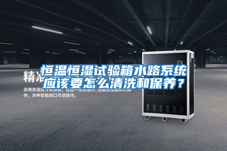 恒溫恒濕試驗箱水路系統(tǒng)應(yīng)該要怎么清洗和保養(yǎng)?