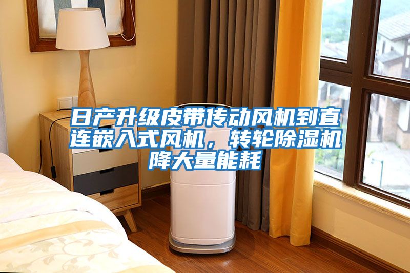 日產(chǎn)升級皮帶傳動風(fēng)機到直連嵌入式風(fēng)機，轉(zhuǎn)輪除濕機降大量能耗