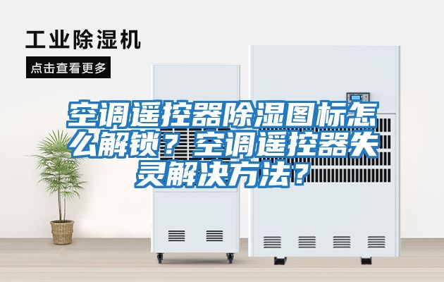 空調(diào)遙控器除濕圖標(biāo)怎么解鎖？空調(diào)遙控器失靈解決方法？
