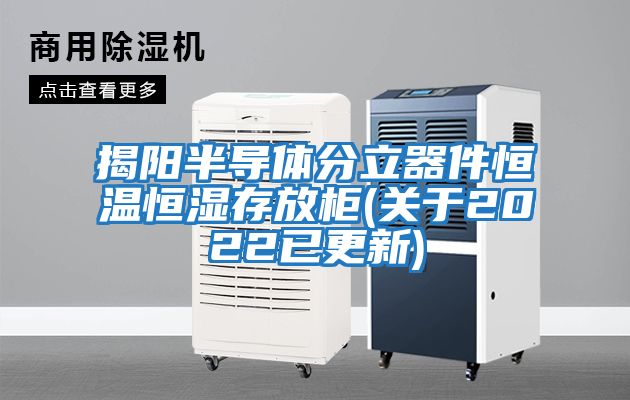 揭陽半導體分立器件恒溫恒濕存放柜(關(guān)于2022已更新)