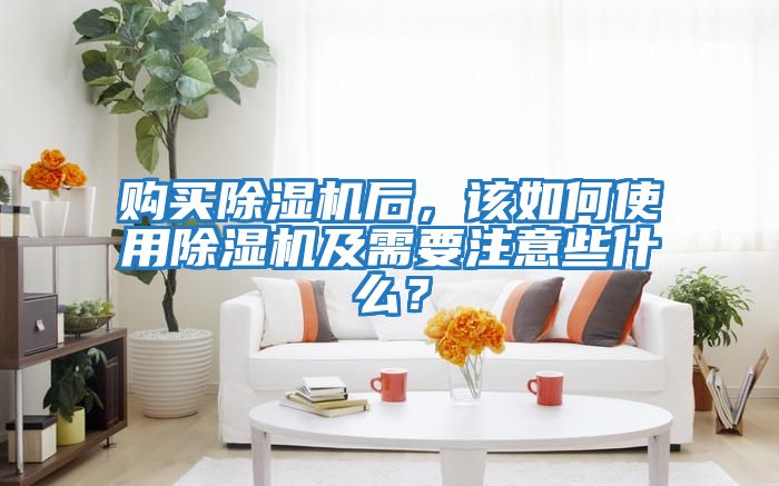 購買除濕機后，該如何使用除濕機及需要注意些什么？