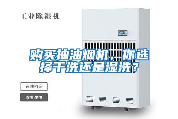 購(gòu)買(mǎi)抽油煙機(jī)，你選擇干洗還是濕洗？