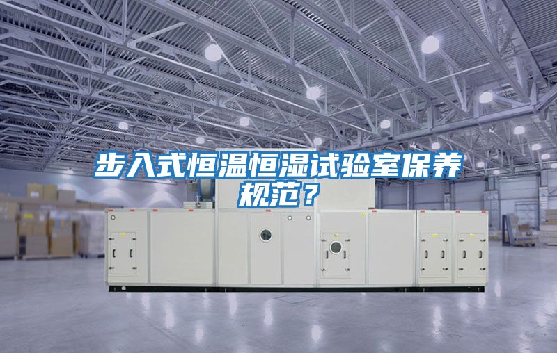 步入式恒溫恒濕試驗室保養(yǎng)規(guī)范？