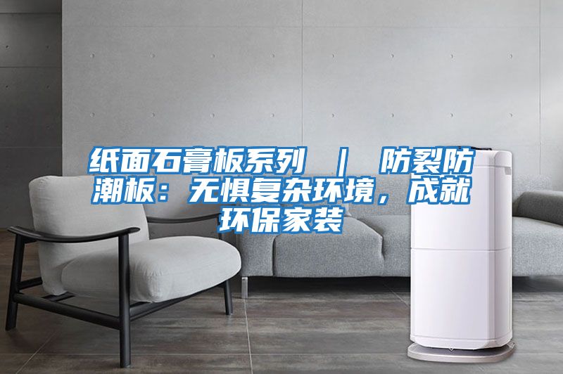 紙面石膏板系列 ｜ 防裂防潮板：無懼復雜環境，成就環保家裝