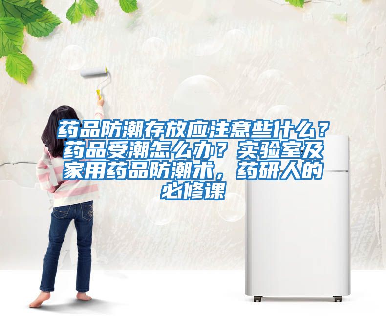 藥品防潮存放應注意些什么？藥品受潮怎么辦？實驗室及家用藥品防潮術，藥研人的必修課