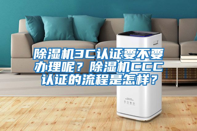 除濕機(jī)3C認(rèn)證要不要辦理呢？除濕機(jī)CCC認(rèn)證的流程是怎樣？
