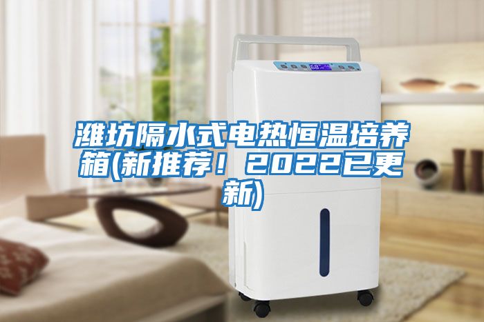 濰坊隔水式電熱恒溫培養箱(新推薦！2022已更新)