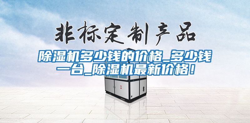 除濕機多少錢的價格_多少錢一臺_除濕機最新價格！